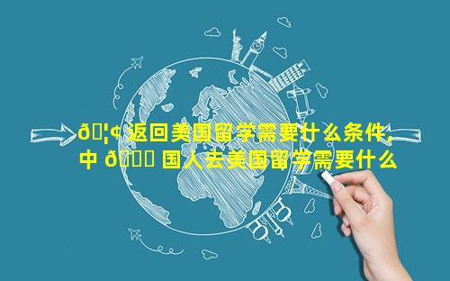 🦢 返回美国留学需要什么条件,中 🐈 国人去美国留学需要什么条件